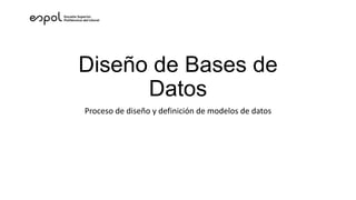 Diseño de Bases de
Datos
Proceso de diseño y definición de modelos de datos
 