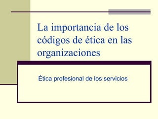 La importancia de los códigos de ética en las organizaciones Ética profesional de los servicios 
