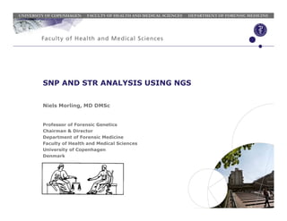 UNIVERSITY OF COPENHAGEN FACULTY OF HEALTH AND MEDICAL SCIENCES DEPARTMENT OF FORENSIC MEDICINE
SNP AND STR ANALYSIS USING NGS
Niels Morling, MD DMSc
Professor of Forensic Genetics
Chairman & Director
Department of Forensic Medicine
Faculty of Health and Medical Sciences
University of Copenhagen
Denmark
 
