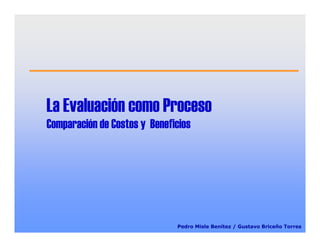 La Evaluación como Proceso
Comparación de Costos y Beneficios
Pedro Misle Benítez / Gustavo Briceño Torres
 
