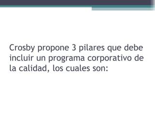 Crosby propone 3 pilares que debe incluir un programa corporativo de la calidad, los cuales son:  