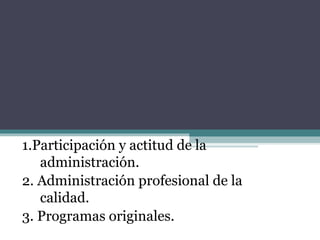 1.Participación y actitud de la administración. 2. Administración profesional de la calidad.    3. Programas originales. 