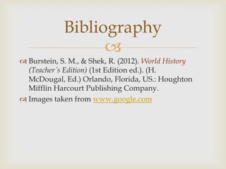 
 Burstein, S. M., & Shek, R. (2012). World History
(Teacher´s Edition) (1st Edition ed.). (H.
McDougal, Ed.) Orlando, Florida, US.: Houghton
Mifflin Harcourt Publishing Company.
 Images taken from www.google.com
Bibliography
 