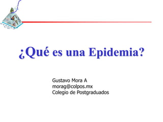 ¿Qué es una Epidemia?
     Gustavo Mora A
     morag@colpos.mx
     Colegio de Postgraduados
 