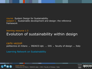 carlo vezzoli politecnico di milano  .  INDACO dpt.  .   DIS  .  faculty of design  .   Italy Learning Network on Sustainability course   System Design for Sustainability subject  1.   Sustainable development and design: the reference framework learning resource 1.3 Evolution of sustainability within design 