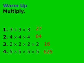 Warm Up
Multiply.
1. 3 × 3 × 3
2. 4 × 4 × 4
3. 2 × 2 × 2 × 2
4. 5 × 5 × 5 × 5
27
64
16
625
 