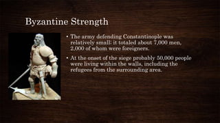 Byzantine Strength
• The army defending Constantinople was
relatively small; it totaled about 7,000 men,
2,000 of whom wer...