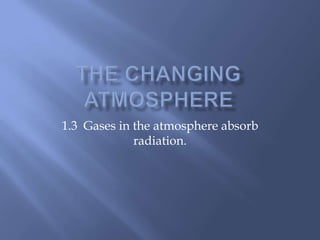 The Changing Atmosphere 1.3  Gases in the atmosphere absorb radiation. 