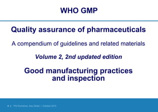 4 | PQ Workshop, Abu Dhabi | October 2010
WHO GMP
Quality assurance of pharmaceuticals
A compendium of guidelines and related materials
Volume 2, 2nd updated edition
Good manufacturing practices
and inspection
 