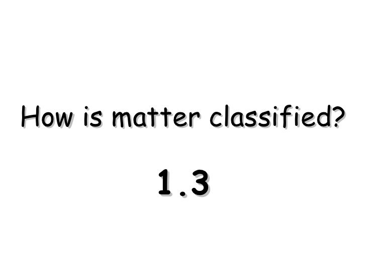 1.3 how is matter classified