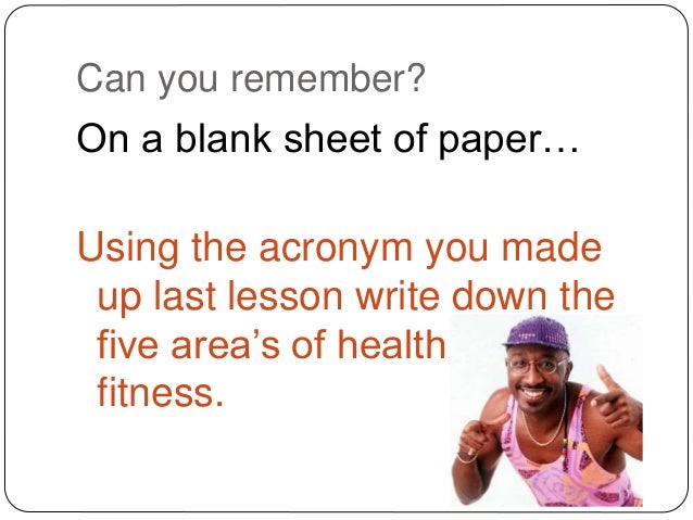 Can you remember?
On a blank sheet of paper…
Using the acronym you made
up last lesson write down the
five area’s of healt...