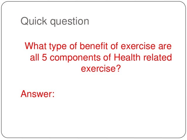 Quick question
What type of benefit of exercise are
all 5 components of Health related
exercise?
Answer:
 