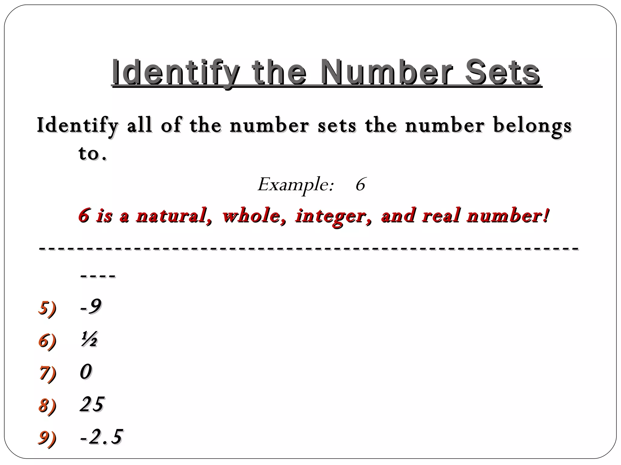 Identify the Number Sets Identify all of the number sets the number belongs to. Example:  6  6 is a natural, whole, integer, and real number ! ------------------------------------------------------------- -9 ½  0 25 -2.5 