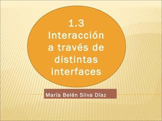 1.3
Interacción
a través de
distintas
interfaces
María Belén Silva Díaz

 