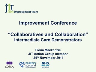 Improvement Conference

“Collaboratives and Collaboration”
  Intermediate Care Demonstrators

             Fiona Mackenzie
        JIT Action Group member
           24th November 2011
 