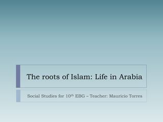 The roots of Islam: Life in Arabia
Social Studies for 10th EBG – Teacher: Mauricio Torres
 