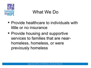 What We Do Provide healthcare to individuals with little or no insurance Provide housing and supportive services to families that are near-homeless, homeless, or were previously homeless 