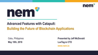 Advanced Features with Catapult:
Building the Future of Blockchain Applications
Cebu, Philippines
May 10th, 2018
Presented by Jeff McDonald
LuxTag.io CTO
www.nem.io
 