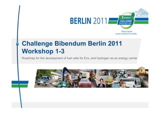 Challenge Bibendum Berlin 2011
Workshop 1-3
Roadmap for the development of fuel cells for Evs, and hydrogen as an energy carrier
 