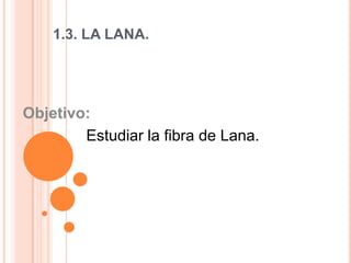 1.3. LA LANA. Objetivo:    Estudiar la fibra de Lana.   