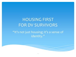 HOUSING FIRST
    FOR DV SURVIVORS
“It’s not just housing; it’s a sense of
               identity.”



                   1
 