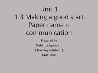 Unit 1
1.3 Making a good start
Paper name :-
communication
Prepared by
Mahir pari goswami
( Teaching assistant. )
GMC sihor
 