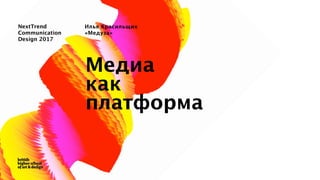 NextTrend
Communication
Design 2017
Медиа  
как  
платформа
Илья Красильщик 
«Медуза»
 