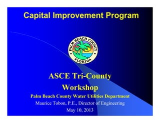 Capital Improvement Program
ASCE Tri-County
Workshop
Palm Beach County Water Utilities Department
Maurice Tobon, P.E., Director of Engineering
May 10, 2013
 
