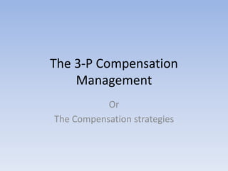 The 3-P Compensation
Management
Or
The Compensation strategies
 