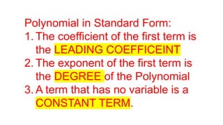 Polynomial in Standard Form:
1. The coefficient of the first term is
the LEADING COEFFICEINT
2. The exponent of the first term is
the DEGREE of the Polynomial
3. A term that has no variable is a
CONSTANT TERM.
 