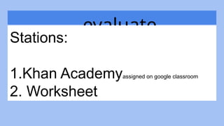 evaluate
Stations:
1.Khan Academyassigned on google classroom
2. Worksheet
 
