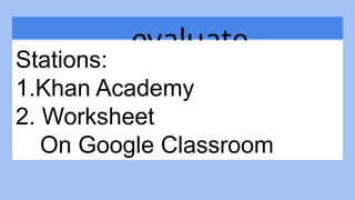 evaluate
Stations:
1.Khan Academy
2. Worksheet
On Google Classroom
 