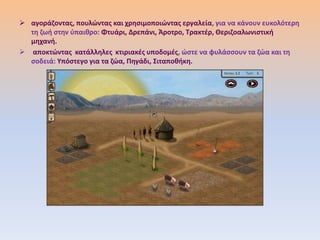  αγοράηοντασ, πουλϊντασ και χρθςιμοποιϊντασ εργαλεία, για να κάνουν ευκολότερθ
  τθ ηωι ςτθν φπαικρο: Φτυάρι, Δρεπάνι, Άροτρο, Τρακτζρ, Θεριηοαλωνιςτικι
  μθχανι.
 αποκτϊντασ κατάλλθλεσ κτιριακζσ υποδομζσ, ϊςτε να φυλάςςουν τα ηϊα και τθ
  ςοδειά: Υπόςτεγο για τα ηϊα, Πθγάδι, Σιταποκικθ.
 