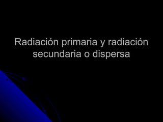 Radiación primaria y radiaciónRadiación primaria y radiación
secundaria o dispersasecundaria o dispersa
 