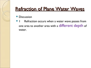 Refraction of Plane Water WavesRefraction of Plane Water Waves
 Discussion
 1 Refraction occurs when a water wave passes from
one area to another area with a different depth of
water.
 