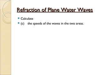 Refraction of Plane Water WavesRefraction of Plane Water Waves
 Calculate
 (c) the speeds of the waves in the two areas.
 