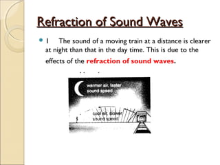 Refraction of Sound WavesRefraction of Sound Waves
 1 The sound of a moving train at a distance is clearer
at night than that in the day time. This is due to the
effects of the refraction of sound waves.
 