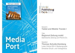 Session:
Tablet and Mobile Trends I

Title:
Regional Zeitung mobil
Sächsische Zeitung auf iPad & Co.

Speaker:
Thomas Schultz-Homberg
Leiter Online DD+V Mediengruppe
Dresdner Druck- und Verlagshaus
                                    1
 