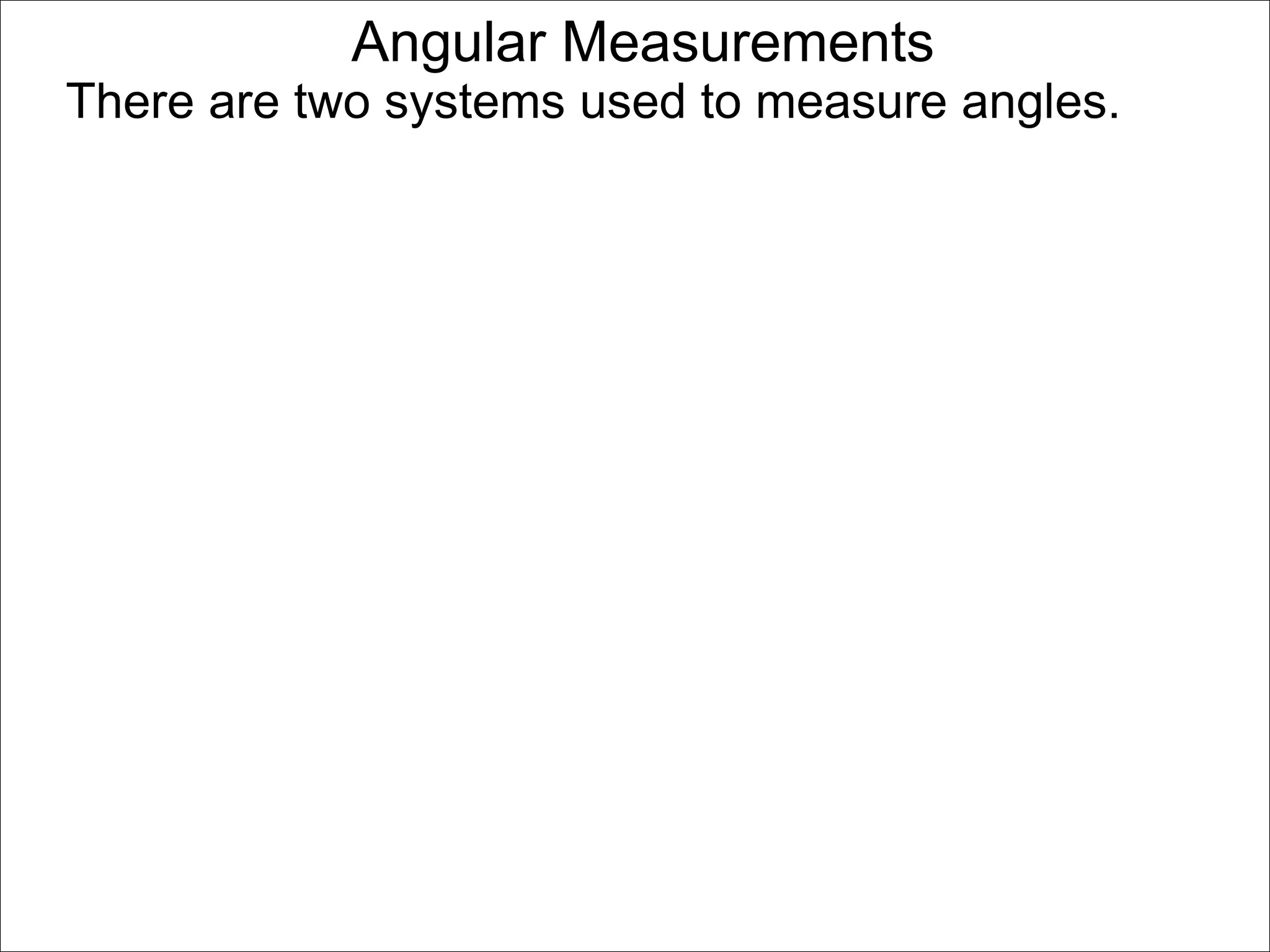 Angular Measurements 
There are two systems used to measure angles. 
 