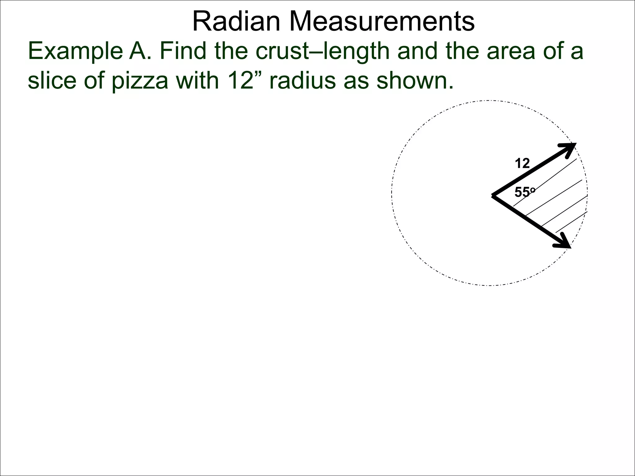Radian Measurements 
Example A. Find the crust–length and the area of a 
slice of pizza with 12” radius as shown. 
12 
55o 
 