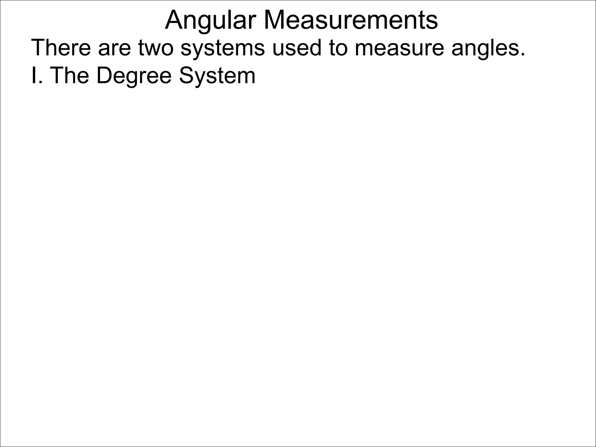 Angular Measurements 
There are two systems used to measure angles. 
I. The Degree System 
 