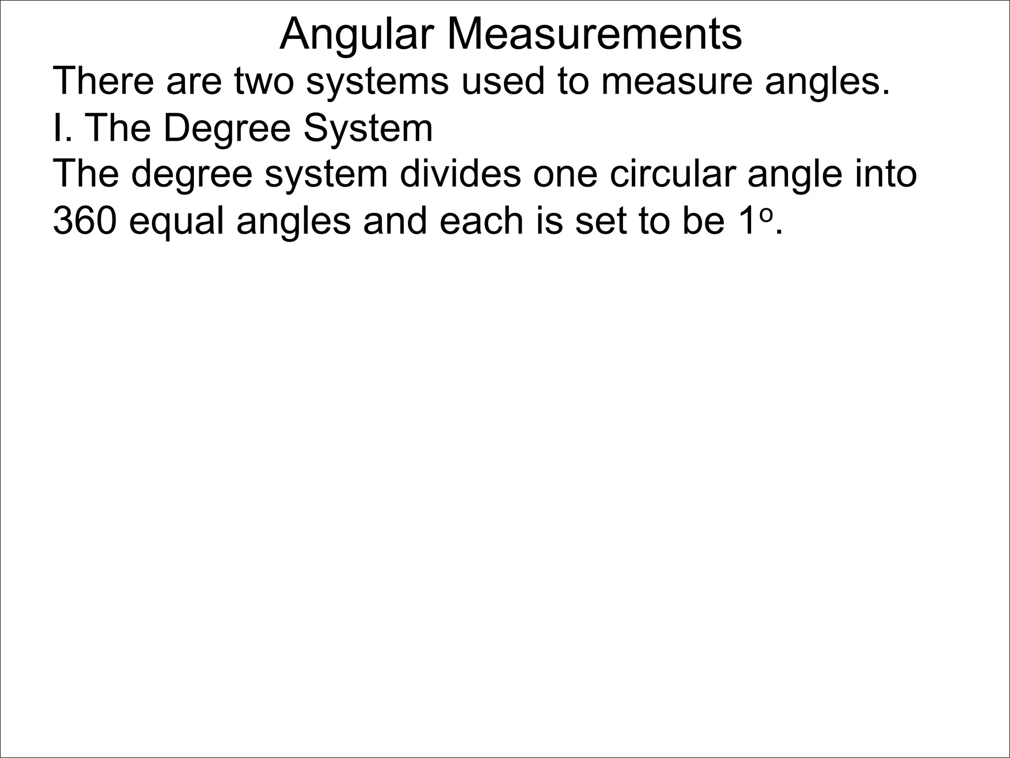 Angular Measurements 
There are two systems used to measure angles. 
I. The Degree System 
The degree system divides one circular angle into 
360 equal angles and each is set to be 1o. 
 