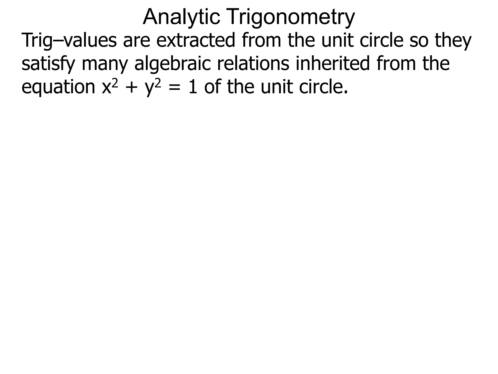 Analytic Trigonometry 
Trig–values are extracted from the unit circle so they 
satisfy many algebraic relations inherited from the 
equation x2 + y2 = 1 of the unit circle. 
 