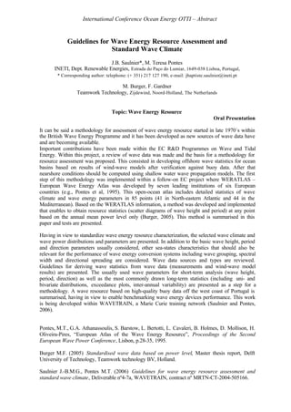 International Conference Ocean Energy OTTI – Abstract


             Guidelines for Wave Energy Resource Assessment and
                            Standard Wave Climate
                              J.B. Saulnier*, M. Teresa Pontes
      INETI, Dept. Renewable Energies, Estrada do Paço do Lumiar, 1649-038 Lisboa, Portugal,
        * Corresponding author: telephone: (+ 351) 217 127 190, e-mail: jbaptiste.saulnier@ineti.pt

                                  M. Burger, F. Gardner
                 Teamwork Technology, Zijdewind, Noord-Holland, The Netherlands


                                   Topic: Wave Energy Resource
                                                                                       Oral Presentation

It can be said a methodology for assessment of wave energy resource started in late 1970´s within
the British Wave Energy Programme and it has been developed as new sources of wave data have
and are becoming available.
Important contributions have been made within the EC R&D Programmes on Wave and Tidal
Energy. Within this project, a review of wave data was made and the basis for a methodology for
resource assessment was proposed. This consisted in developing offshore wave statistics for ocean
basins based on results of wind-wave models after verification against buoy data. After that
nearshore conditions should be computed using shallow water wave propagation models. The first
step of this methodology was implemented within a follow-on EC project where WERATLAS –
European Wave Energy Atlas was developed by seven leading institutions of six European
countries (e.g., Pontes et al, 1995). This open-ocean atlas includes detailed statistics of wave
climate and wave energy parameters in 85 points (41 in North-eastern Atlantic and 44 in the
Mediterranean). Based on the WERATLAS information, a method was developed and implemented
that enables to obtain resource statistics (scatter diagrams of wave height and period) at any point
based on the annual mean power level only (Burger, 2005). This method is summarised in this
paper and tests are presented.

Having in view to standardize wave energy resource characterization, the selected wave climate and
wave power distributions and parameters are presented. In addition to the basic wave height, period
and direction parameters usually considered, other sea-states characteristics that should also be
relevant for the performance of wave energy conversion systems including wave grouping, spectral
width and directional spreading are considered. Wave data sources and types are reviewed.
Guidelines for deriving wave statistics from wave data (measurements and wind-wave model
results) are presented. The usually used wave parameters for short-term analysis (wave height,
period, direction) as well as the most commonly drawn long-term statistics (including uni- and
bivariate distributions, exceedance plots, inter-annual variability) are presented as a step for a
methodology. A wave resource based on high-quality buoy data off the west coast of Portugal is
summarised, having in view to enable benchmarking wave energy devices performance. This work
is being developed within WAVETRAIN, a Marie Curie training network (Saulnier and Pontes,
2006).


Pontes, M.T., G.A. Athanassoulis, S. Barstow, L. Bertotti, L. Cavaleri, B. Holmes, D. Mollison, H.
Oliveira-Pires, “European Atlas of the Wave Energy Resource”, Proceedings of the Second
European Wave Power Conference, Lisbon, p.28-35, 1995.

Burger M.F. (2005) Standardised wave data based on power level, Master thesis report, Delft
University of Technology, Teamwork technology BV, Holland.

Saulnier J.-B.M.G., Pontes M.T. (2006) Guidelines for wave energy resource assessment and
standard wave climate, Deliverable nº4-7a, WAVETRAIN, contract nº MRTN-CT-2004-505166.
 