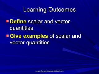 Learning Outcomes
Define scalar and vector
quantities
Give examples of scalar and
vector quantities



         www.myfunphysicsworld.blogspot.com
 