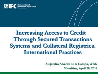 Increasing Access to Credit Through Secured Transactions Systems and Collateral Registries. International Practices Alejandro Alvarez de la Campa, WBG Mauritius, April 20, 2010 