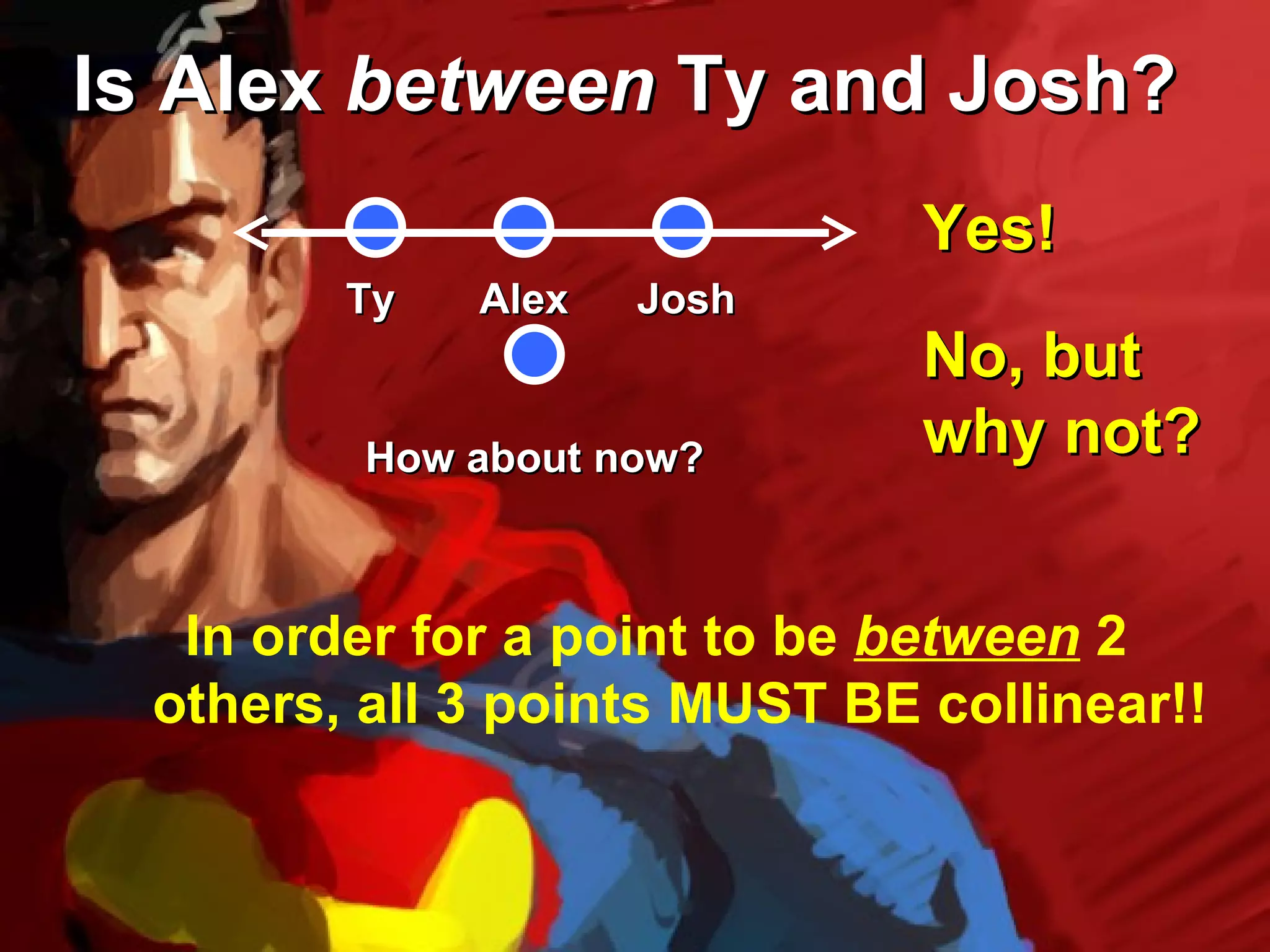 Is Alex between Ty and Josh?
                               Yes!
         Ty   Alex   Josh
                               No, but
          How about now?       why not?


   In order for a point to be between 2
  others, all 3 points MUST BE collinear!!
 