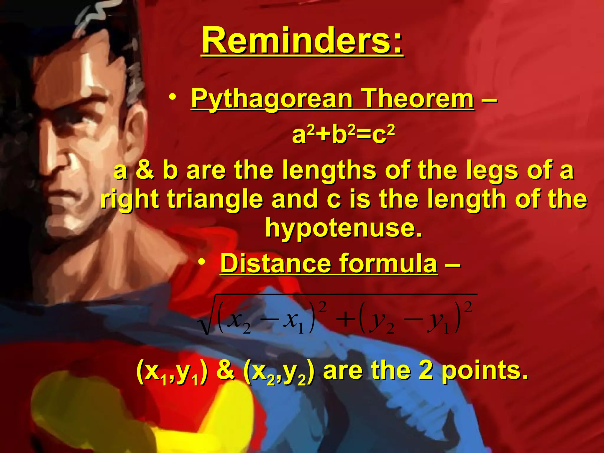 Reminders:
      • Pythagorean Theorem –
                a2+b2=c2
 a & b are the lengths of the legs of a
right triangle and c is the length of the
              hypotenuse.
         • Distance formula –

          ( x2 − x1 )   2
                            + ( y2 − y1 )
                                            2



   (x1,y1) & (x2,y2) are the 2 points.
 