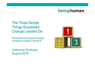 The Three Simple
Things Successful
Change Leaders Do
Presented to Convergence Change
Conference Canberra April 2016
Catherine Smithson
August 2016
 