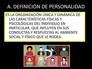 A. DEFINICIÓN DE PERSONALIDADES LA ORGANIZACIÓN ÚNICA Y DINÁMICA DE LAS CARACTERÍSTICAS FÍSICAS Y PSICOLÓGICAS DEL INDIVIDUO EN PARTICULAR, QUE INFLUYEN EN SUS CONDUCTAS Y RESPUESTAS AL AMBIENTE SOCIAL Y FÍSICO QUE LE RODEA.